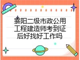 襄阳二级市政公用工程建造师考到证后好找好工作吗