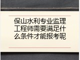 保山水利专业监理工程师需要满足什么条件才能报考呢