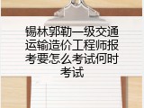 锡林郭勒一级交通运输造价工程师报考要怎么考试何时考试