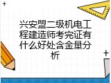 兴安盟二级机电工程建造师考完证有什么好处含金量分析