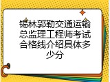 锡林郭勒交通运输总监理工程师考试合格线介绍具体多少分