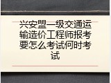 兴安盟一级交通运输造价工程师报考要怎么考试何时考试