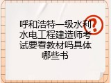 呼和浩特一级水利水电工程建造师考试要看教材吗具体哪些书