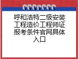 呼和浩特二级安装工程造价工程师证报考条件官网具体入口