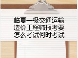 临夏一级交通运输造价工程师报考要怎么考试何时考试