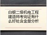 白银二级机电工程建造师考完证有什么好处含金量分析