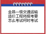 金昌一级交通运输造价工程师报考要怎么考试何时考试