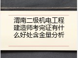 渭南二级机电工程建造师考完证有什么好处含金量分析