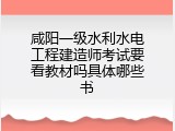 咸阳一级水利水电工程建造师考试要看教材吗具体哪些书