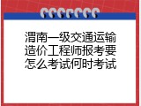 渭南一级交通运输造价工程师报考要怎么考试何时考试