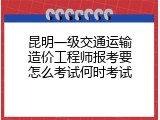 昆明一级交通运输造价工程师报考要怎么考试何时考试