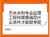 天水水利专业监理工程师需要满足什么条件才能报考呢