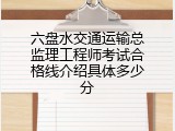 六盘水交通运输总监理工程师考试合格线介绍具体多少分