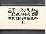 贵阳一级水利水电工程建造师考试要看教材吗具体哪些书