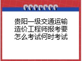 贵阳一级交通运输造价工程师报考要怎么考试何时考试