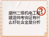 潮州二级机电工程建造师考完证有什么好处含金量分析
