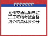 潮州交通运输总监理工程师考试合格线介绍具体多少分