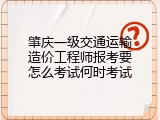 肇庆一级交通运输造价工程师报考要怎么考试何时考试