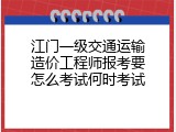 江门一级交通运输造价工程师报考要怎么考试何时考试
