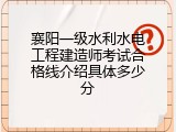 襄阳一级水利水电工程建造师考试合格线介绍具体多少分