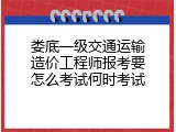 娄底一级交通运输造价工程师报考要怎么考试何时考试