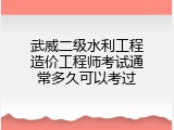 武威二级水利工程造价工程师考试通常多久可以考过