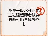湘潭一级水利水电工程建造师考试要看教材吗具体哪些书