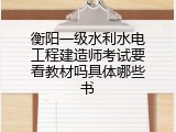 衡阳一级水利水电工程建造师考试要看教材吗具体哪些书