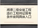 湘潭二级安装工程造价工程师证报考条件官网具体入口