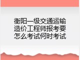 衡阳一级交通运输造价工程师报考要怎么考试何时考试