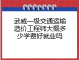武威一级交通运输造价工程师大概多少学费好就业吗