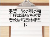 孝感一级水利水电工程建造师考试要看教材吗具体哪些书