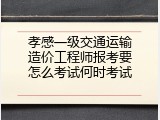 孝感一级交通运输造价工程师报考要怎么考试何时考试