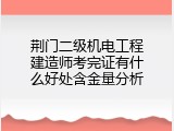 荆门二级机电工程建造师考完证有什么好处含金量分析