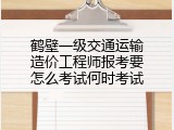 鹤壁一级交通运输造价工程师报考要怎么考试何时考试