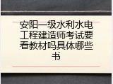 安阳一级水利水电工程建造师考试要看教材吗具体哪些书