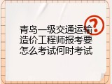 青岛一级交通运输造价工程师报考要怎么考试何时考试