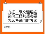 九江一级交通运输造价工程师报考要怎么考试何时考试