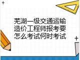 芜湖一级交通运输造价工程师报考要怎么考试何时考试