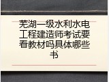 芜湖一级水利水电工程建造师考试要看教材吗具体哪些书