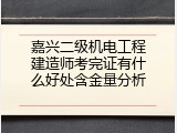 嘉兴二级机电工程建造师考完证有什么好处含金量分析
