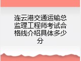 连云港交通运输总监理工程师考试合格线介绍具体多少分