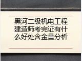 黑河二级机电工程建造师考完证有什么好处含金量分析