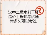 汉中二级水利工程造价工程师考试通常多久可以考过