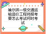 哈尔滨一级交通运输造价工程师报考要怎么考试何时考试