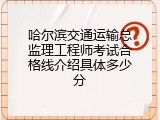 哈尔滨交通运输总监理工程师考试合格线介绍具体多少分