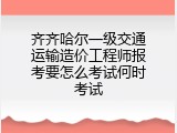 齐齐哈尔一级交通运输造价工程师报考要怎么考试何时考试