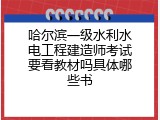 哈尔滨一级水利水电工程建造师考试要看教材吗具体哪些书