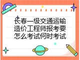 长春一级交通运输造价工程师报考要怎么考试何时考试