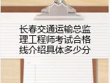长春交通运输总监理工程师考试合格线介绍具体多少分